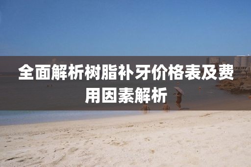 全面解析树脂补牙价格表及费用因素解析