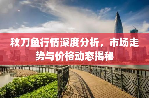 秋刀鱼行情深度分析，市场走势与价格动态揭秘