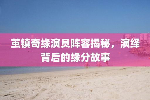 茧镇奇缘演员阵容揭秘，演绎背后的缘分故事