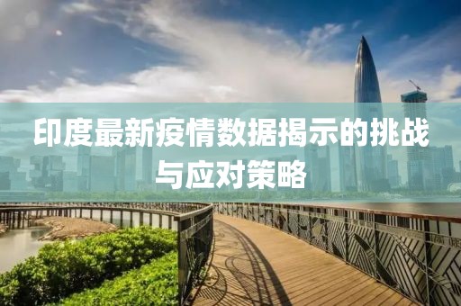 印度最新疫情数据揭示的挑战与应对策略