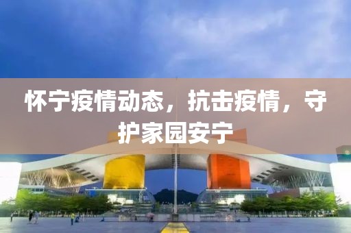 怀宁疫情动态，抗击疫情，守护家园安宁