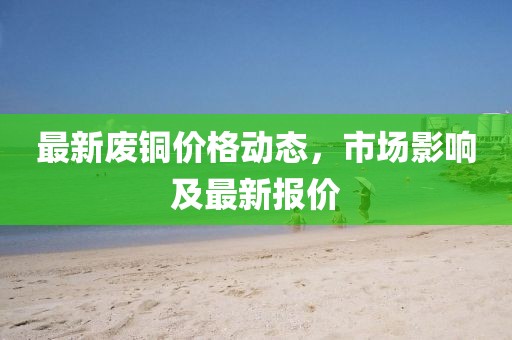 最新废铜价格动态，市场影响及最新报价