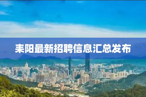 耒阳最新招聘信息汇总发布