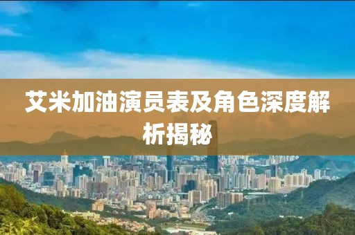 艾米加油演员表及角色深度解析揭秘