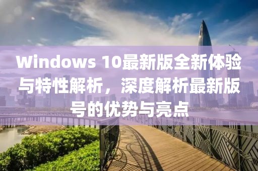 Windows 10最新版全新体验与特性解析，深度解析最新版号的优势与亮点