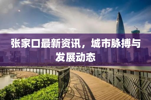 张家口最新资讯，城市脉搏与发展动态