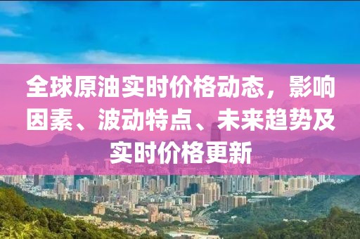 全球原油实时价格动态，影响因素、波动特点、未来趋势及实时价格更新