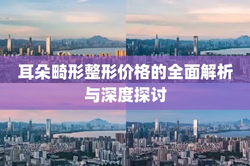 耳朵畸形整形价格的全面解析与深度探讨