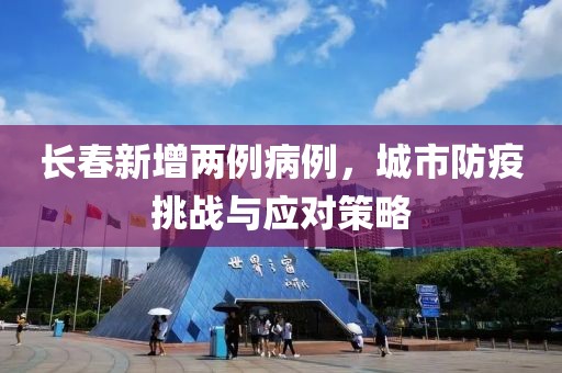 长春新增两例病例，城市防疫挑战与应对策略