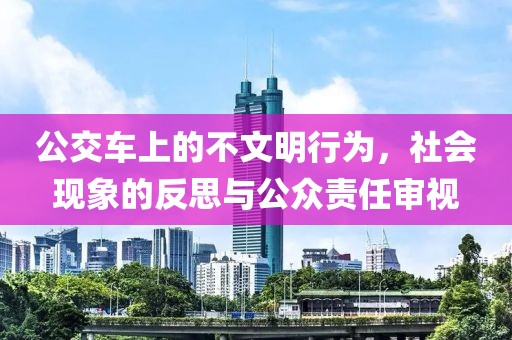 公交车上的不文明行为，社会现象的反思与公众责任审视