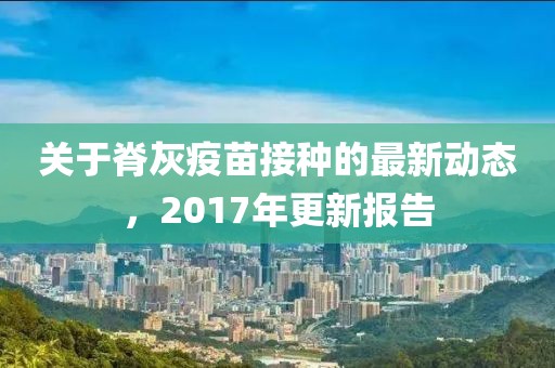 关于脊灰疫苗接种的最新动态，2017年更新报告