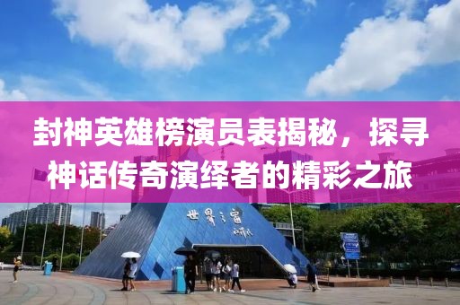 封神英雄榜演员表揭秘，探寻神话传奇演绎者的精彩之旅