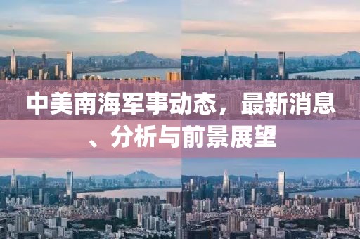中美南海军事动态，最新消息、分析与前景展望
