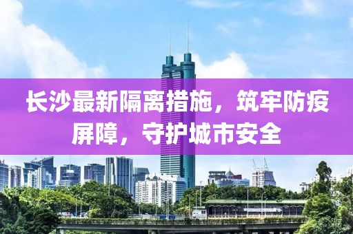 长沙最新隔离措施，筑牢防疫屏障，守护城市安全