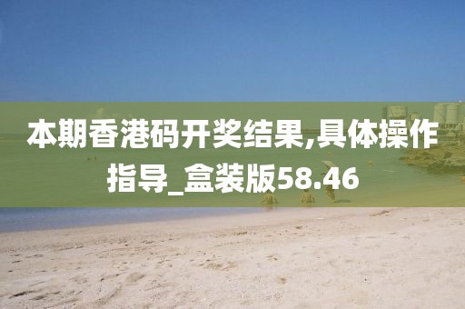 本期香港码开奖结果,具体操作指导_盒装版58.46
