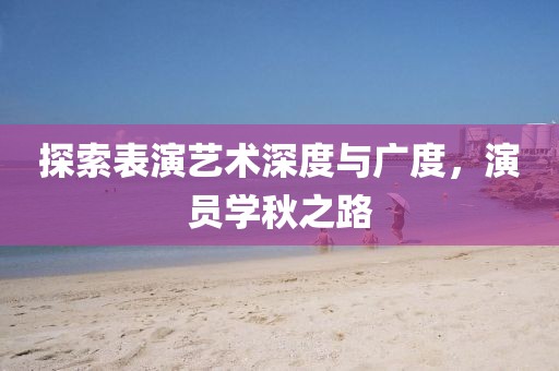 探索表演艺术深度与广度，演员学秋之路