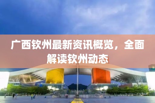 广西钦州最新资讯概览，全面解读钦州动态