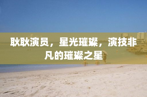 耿耿演员，星光璀璨，演技非凡的璀璨之星