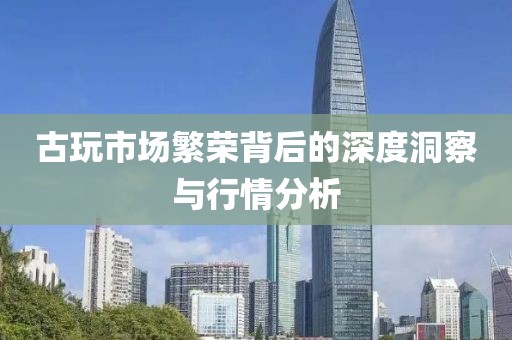 古玩市场繁荣背后的深度洞察与行情分析