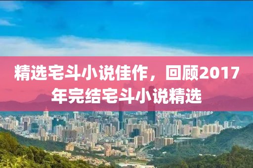 精选宅斗小说佳作，回顾2017年完结宅斗小说精选