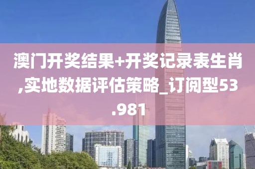 澳门开奖结果+开奖记录表生肖,实地数据评估策略_订阅型53.981