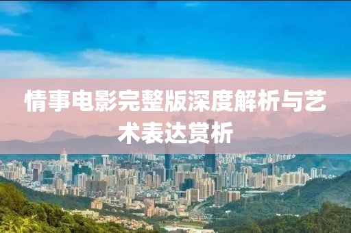 情事电影完整版深度解析与艺术表达赏析