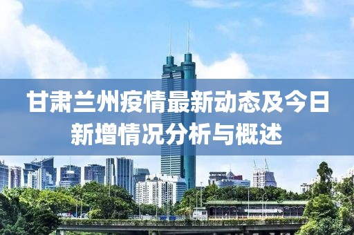 甘肃兰州疫情最新动态及今日新增情况分析与概述
