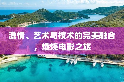 激情、艺术与技术的完美融合，燃烧电影之旅