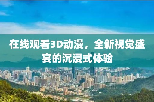 在线观看3D动漫，全新视觉盛宴的沉浸式体验