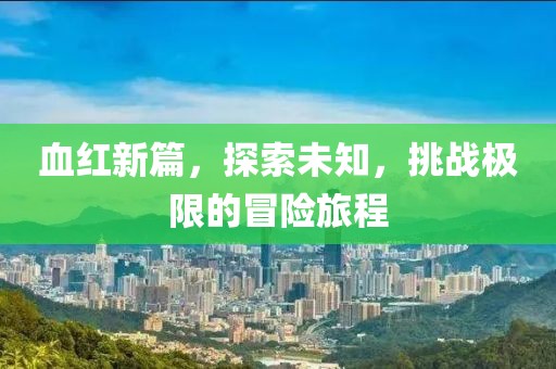 血红新篇，探索未知，挑战极限的冒险旅程