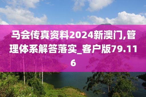 马会传真资料2024新澳门,管理体系解答落实_客户版79.116