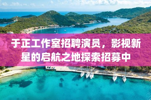 于正工作室招聘演员，影视新星的启航之地探索招募中