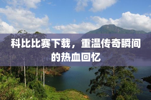 科比比赛下载，重温传奇瞬间的热血回忆