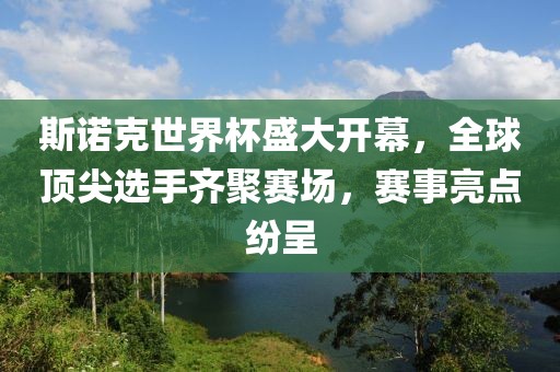 斯诺克世界杯盛大开幕，全球顶尖选手齐聚赛场，赛事亮点纷呈