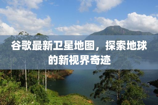 谷歌最新卫星地图，探索地球的新视界奇迹