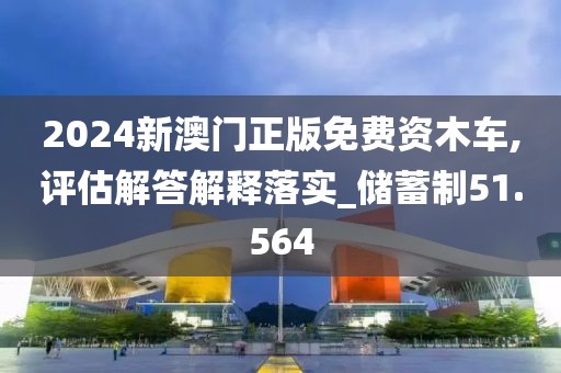 2024新澳门正版免费资木车,评估解答解释落实_储蓄制51.564