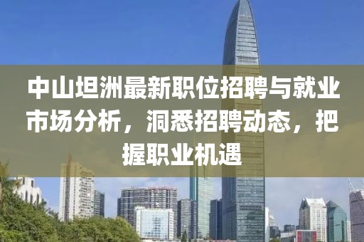 中山坦洲最新职位招聘与就业市场分析，洞悉招聘动态，把握职业机遇