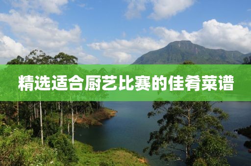 精选适合厨艺比赛的佳肴菜谱