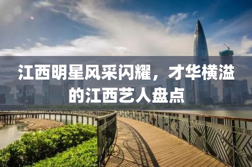 江西明星风采闪耀，才华横溢的江西艺人盘点