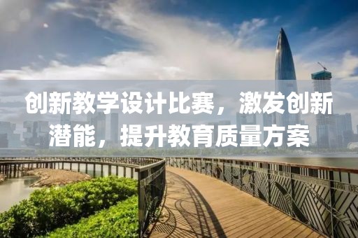创新教学设计比赛，激发创新潜能，提升教育质量方案