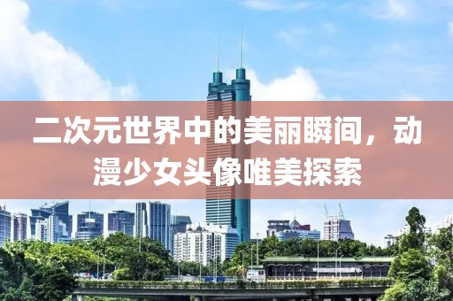 二次元世界中的美丽瞬间，动漫少女头像唯美探索