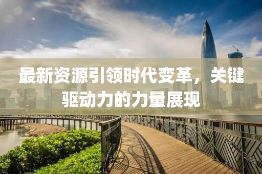 最新资源引领时代变革，关键驱动力的力量展现