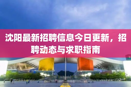 沈阳最新招聘信息今日更新，招聘动态与求职指南