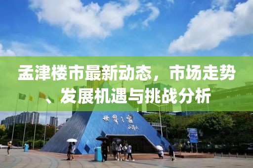 孟津楼市最新动态，市场走势、发展机遇与挑战分析