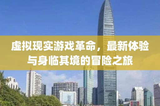 虚拟现实游戏革命，最新体验与身临其境的冒险之旅