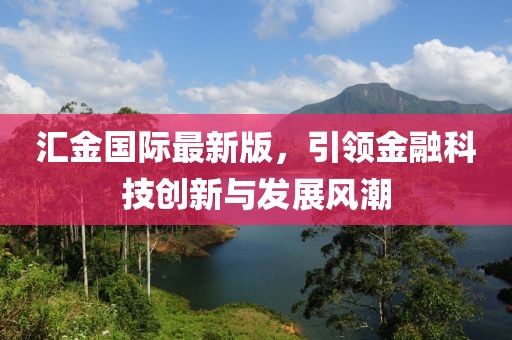 汇金国际最新版，引领金融科技创新与发展风潮