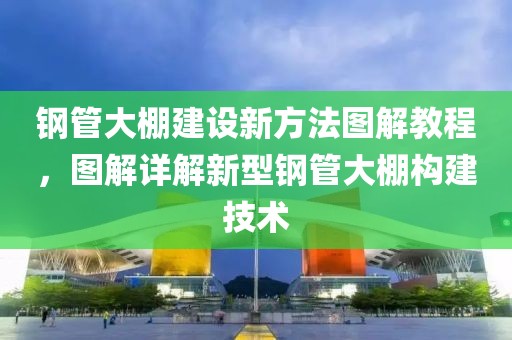 钢管大棚建设新方法图解教程，图解详解新型钢管大棚构建技术