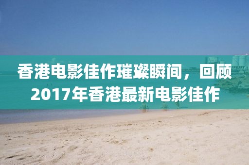 香港电影佳作璀璨瞬间，回顾2017年香港最新电影佳作