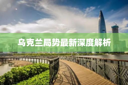 乌克兰局势最新深度解析