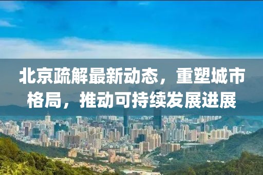 北京疏解最新动态，重塑城市格局，推动可持续发展进展